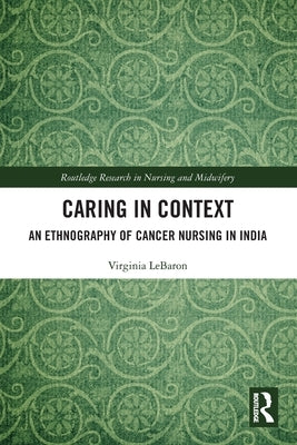 Caring in Context: An Ethnography of Cancer Nursing in India by Lebaron, Virginia