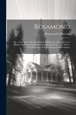 Rosamond: Or, a Narrative of the Captivity and Sufferings of an American Female Under the Popish Priests, in the Island of Cuba, by Culbertson, Rosamond