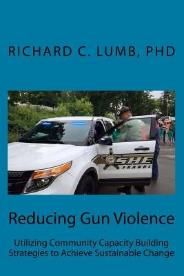 Reducing Gun Violence: Utilizing Community Capacity Building Strategies to Achieve Sustainable Change by Lumb, Richard C.