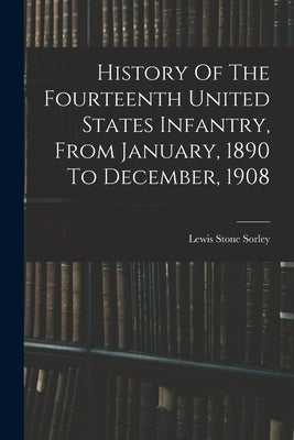 History Of The Fourteenth United States Infantry, From January, 1890 To December, 1908 by Sorley, Lewis Stone