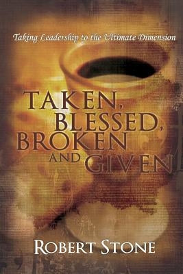 Taken, Blessed, Broken and Given: Taking Leadership to the Ultimate Dimension by Stone, Robert D.