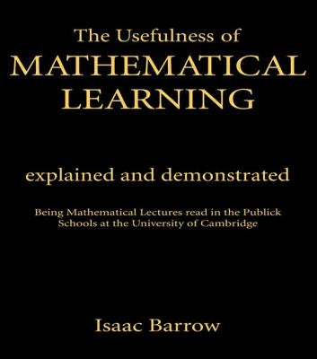 The Usefullness of Mathematical Learning: Explained and Demonstrated by Barrow, Issac