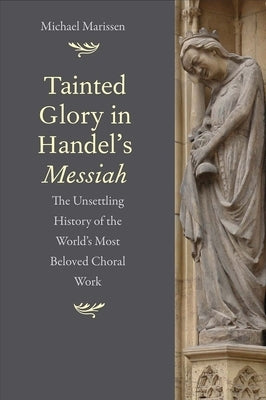 Tainted Glory in Handel's Messiah: The Unsettling History of the World's Most Beloved Choral Work by Marissen, Michael