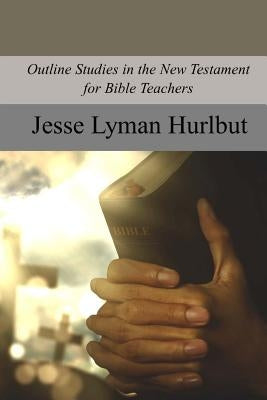 Outline Studies in the New Testament for Bible Teachers by Hurlbut, Jesse Lyman