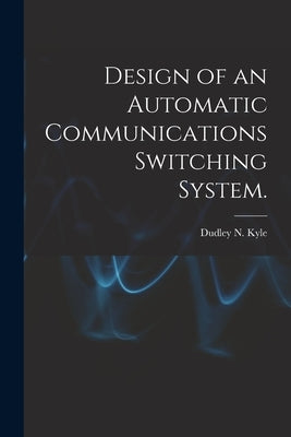 Design of an Automatic Communications Switching System. by Kyle, Dudley N.
