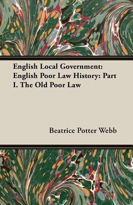 English Local Government: English Poor Law History: Part I. the Old Poor Law by Webb, Beatrice Potter
