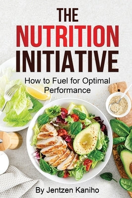 The Nutrition Initiative: How to Fuel for Optimal Performance by Kaniho, Jentzen