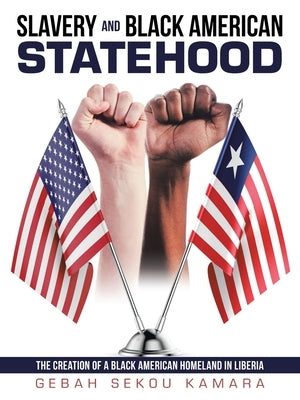 Slavery and Black American Statehood: The Creation of a Black American Homeland in Liberia by Kamara, Gebah Sekou