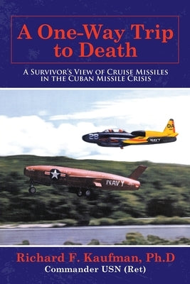 A One-Way Trip to Death: A Survivor's View of Cruise Missiles in the Cuban Missile Crisis by Kaufman Ph. D., Richard F.