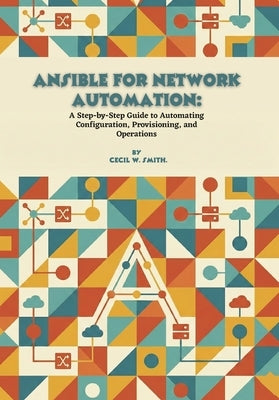 Ansible for Network Automation: A Step-by-Step Guide to Automating Configuration, Provisioning, and Operations by W. Smith, Cecil