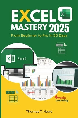 Excel Mastery 2025: From Beginner to Pro in 30 Day: A Step-by-Step Guide to unlock Excel full Functions, Formulas, Shortcuts and Advanced Techniques by Haws, Thomas T.