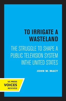 To Irrigate a Wasteland: The Struggle to Shape a Public Television System in the United States by Macy, John