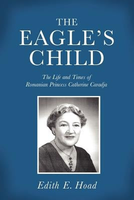 The Eagle's Child: The Life and Times of Romanian Princess Catherine Caradja by Hoad, Edith E.