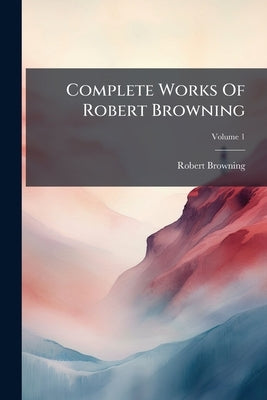 Complete Works Of Robert Browning; Volume 1 by Browning, Robert