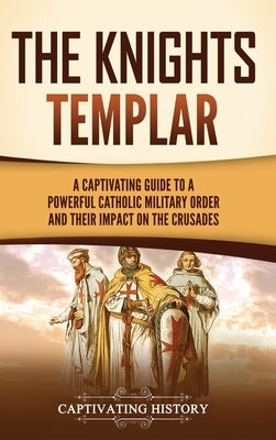 The Knights Templar: A Captivating Guide to a Powerful Catholic Military Order and Their Impact on the Crusades by History, Captivating