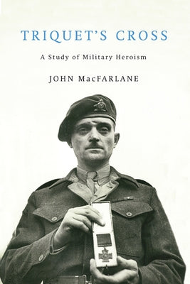 Triquet's Cross: A Study of Military Heroism by MacFarlane, John