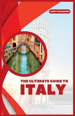 The Ultimate Guide To Italy: A Comprehensive Guide To Exploring Bel Paese by Woodbury, Larry