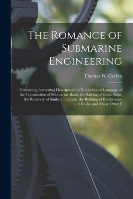 The Romance of Submarine Engineering: Containing Interesting Descriptions in Nontechnical Language of the Construction of Submarine Boats, the Salving by Corbin, Thomas W.