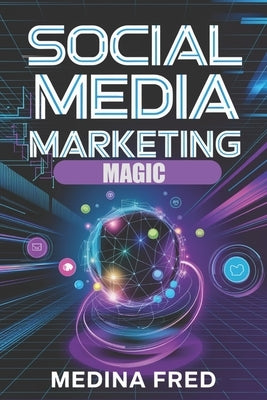 Social Media Marketing Magic: Trends, Strategies, and Innovations to Dominate the Digital Space by Fred, Medina