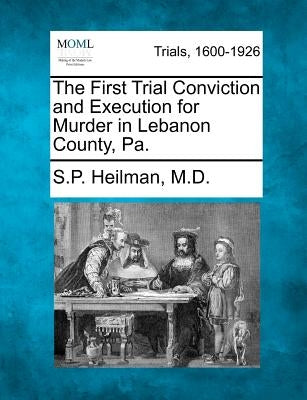 The First Trial Conviction and Execution for Murder in Lebanon County, Pa. by Heilman, S. P.