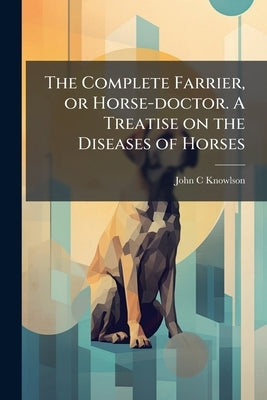 The Complete Farrier, or Horse-doctor. A Treatise on the Diseases of Horses by Knowlson, John C.
