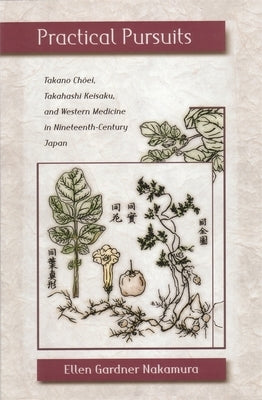Practical Pursuits: Takano Choei, Takahashi Keisaku, and Western Medicine in Nineteenth-Century Japan by Nakamura, Ellen Gardner