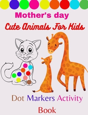 Mother's day cute animals for kids dot markers activity book: Cute Animals: Gift For Kids Ages 1-3, 2-4, 3-5, Baby, Toddler, Activity Coloring Book fo by Sanaa, Sanaa