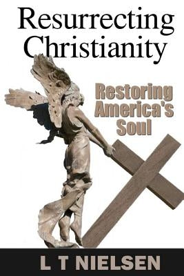 Resurrecting Christianity: Restoring America's Soul by Nielsen, L. T.