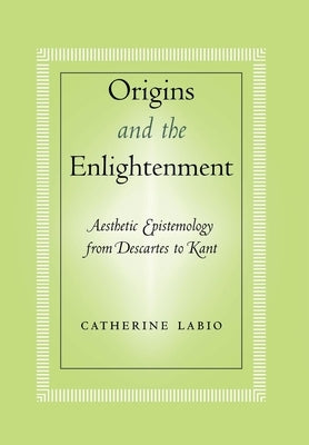 Origins and the Enlightenment: Aesthetic Epistemology from Descartes to Kant by Labio, Catherine