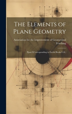 The Elements of Plane Geometry: Ppart I(Corresponding to Euclid Books I.-Ii.) by Association for the Improvement of Ge