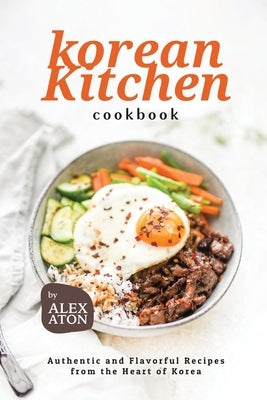 Korean Kitchen Cookbook: Authentic and Flavorful Recipes from the Heart of Korea by Aton, Alex