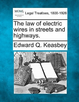 The Law of Electric Wires in Streets and Highways. by Keasbey, Edward Q.