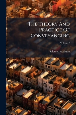 The Theory And Practice Of Conveyancing; Volume 2 by Atkinson, Solomon