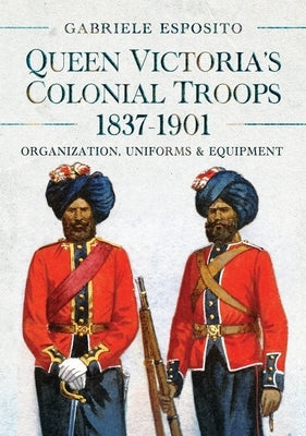 Queen Victoria's Colonial Troops, 1837-1901: Organization, Uniforms and Equipment by Esposito, Gabriele