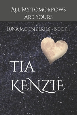 All My Tomorrows Are Yours: Luna Moon Series - Book One by Kenzie, Tia