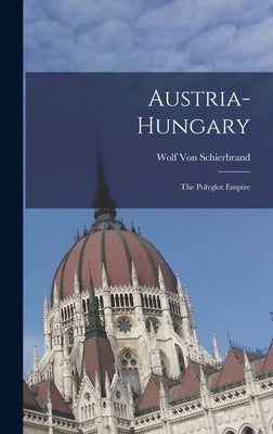 Austria-Hungary: The Polyglot Empire by Von Schierbrand, Wolf