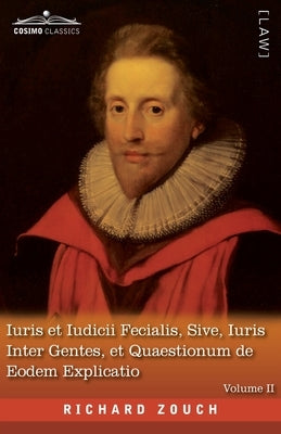Iuris et Iudicii Fecialis, Sive, Iuris Inter Gentes, et Quaestionum de Eodem Explicatio, Volume II: The English Translation - An Exposition of Fecial by Zouch, Richard