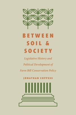 Between Soil and Society: Legislative History and Political Development of Farm Bill Conservation Policy by Coppess, Jonathan
