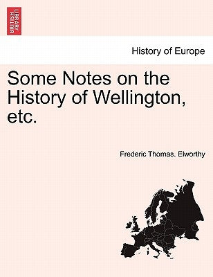 Some Notes on the History of Wellington, Etc. by Elworthy, Frederic Thomas