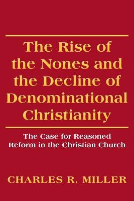 The Rise of the Nones and the Decline of Denominational Christianity: The Case for Reasoned Reform in the Christian Church by Miller, Charles R.
