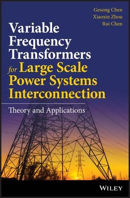 Variable Frequency Transformers for Large Scale Power Systems Interconnection: Theory and Applications by Chen, Gesong