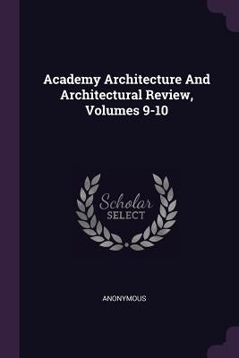 Academy Architecture And Architectural Review, Volumes 9-10 by Anonymous