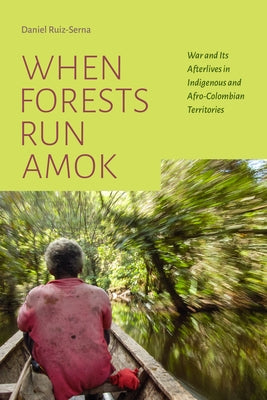 When Forests Run Amok: War and Its Afterlives in Indigenous and Afro-Colombian Territories by Ruiz-Serna, Daniel
