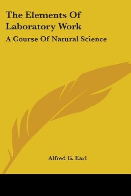 The Elements Of Laboratory Work: A Course Of Natural Science by Earl, Alfred G.