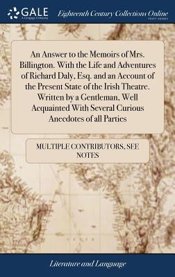 An Answer to the Memoirs of Mrs. Billington. With the Life and Adventures of Richard Daly, Esq. and an Account of the Present State of the Irish Theat by Multiple Contributors