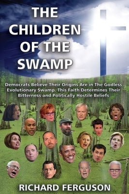 The Children of the Swamp: Democrats Believe Their Origins Are in the Godless Evolutionary Swamp. This Faith Determines Their Bitterness and Poli by Ferguson, Richard