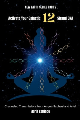 Activate Your Galactic 12 Strand DNA: Channeled Transmissions from Angels Raphael and Ariel by Estribou, Adria