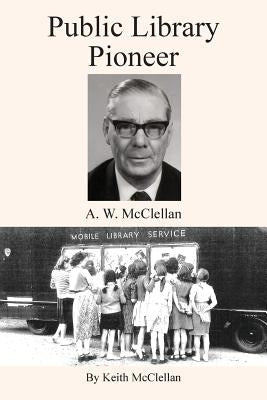 Public Library Pioneer: A.W. McClellan by McClellan, Keith Howard