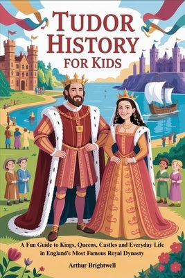 Tudor History for Kids: A Fun Guide to Kings, Queens, Castles and Everyday Life in England's Most Famous Royal Dynasty by Brightwell, Arthur