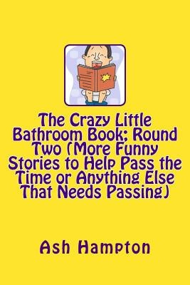 The Crazy Little Bathroom Book: Round Two (More Funny Stories to Help Pass The Time or Anything Else That Needs Passing) by Hampton, Ash